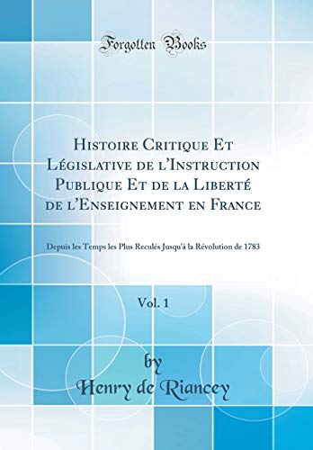 Stock image for Histoire Critique Et L?gislative de l'Instruction Publique Et de la Libert? de l'Enseignement en France, Vol. 1: Depuis les Temps les Plus Recul?s Jusqu'? la R?volution de 1783 (Classic Reprint) for sale by PBShop.store US