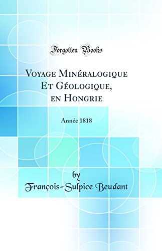 Voyage Mineralogique Et Geologique, En Hongrie: Annee 1818 (Classic Reprint) (Hardback) - François-Sulpice Beudant
