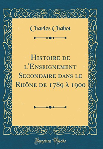 Imagen de archivo de Histoire de l'Enseignement Secondaire dans le Rh?ne de 1789 ? 1900 (Classic Reprint) a la venta por PBShop.store US