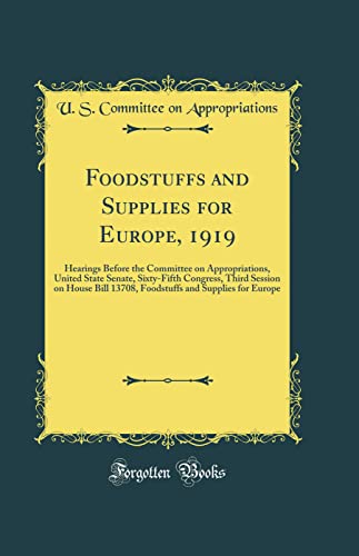 Stock image for Foodstuffs and Supplies for Europe, 1919: Hearings Before the Committee on Appropriations, United State Senate, Sixty-Fifth Congress, Third Session on House Bill 13708, Foodstuffs and Supplies for Europe (Classic Reprint) for sale by PBShop.store US