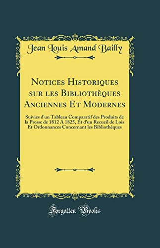 Beispielbild fr Notices Historiques sur les Bibliothques Anciennes Et Modernes Suivies d'un Tableau Comparatif des Produits de la Presse de 1812 A 1825, Et d'un les Bibliothques Classic Reprint zum Verkauf von PBShop.store US