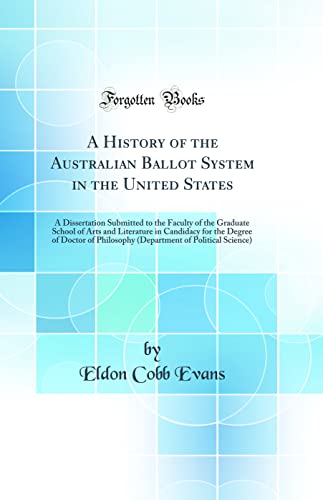 Stock image for A History of the Australian Ballot System in the United States: A Dissertation Submitted to the Faculty of the Graduate School of Arts and Literature in Candidacy for the Degree of Doctor of Philosophy (Department of Political Science) (Classic Reprint) for sale by PBShop.store US