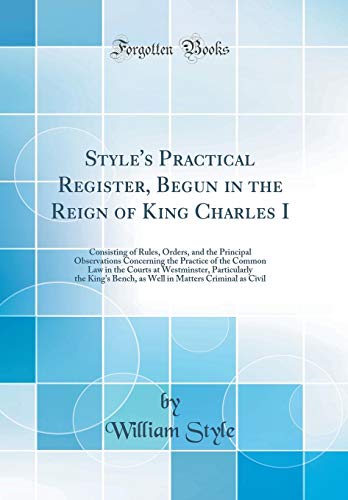 Imagen de archivo de Style's Practical Register, Begun in the Reign of King Charles I: Consisting of Rules, Orders, and the Principal Observations Concerning the Practice of the Common Law in the Courts at Westminster, Particularly the King's Bench, as Well in Matters Crimina a la venta por PBShop.store US
