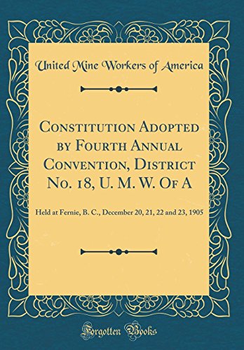 Imagen de archivo de Constitution Adopted by Fourth Annual Convention, District No. 18, U. M. W. Of A: Held at Fernie, B. C., December 20, 21, 22 and 23, 1905 (Classic Reprint) a la venta por PBShop.store US