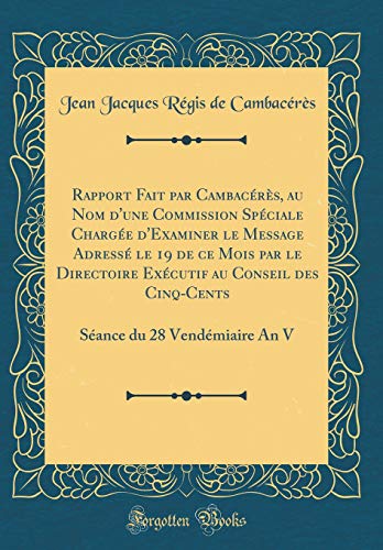 9780260606648: Rapport Fait par Cambacrs, au Nom d'une Commission Spciale Charge d'Examiner le Message Adress le 19 de ce Mois par le Directoire Excutif au ... du 28 Vendmiaire An V (Classic Reprint)