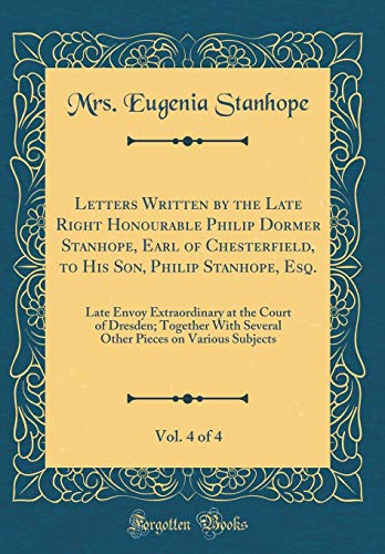 9780260689917: Letters Written by the Late Right Honourable Philip Dormer Stanhope, Earl of Chesterfield, to His Son, Philip Stanhope, Esq., Vol. 4 of 4: Late Envoy ... With Several Other Pieces on Various Subjects