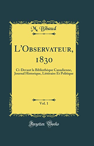 Stock image for L'Observateur, 1830, Vol. 1: Ci-Devant la Biblioth?que Canadienne, Journal Historique, Litt?raire Et Politique (Classic Reprint) for sale by PBShop.store US