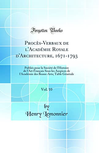 9780260718334: Procs-Verbaux de l'Acadmie Royale d'Architecture, 1671-1793, Vol. 10: Publis pour la Socit de l'Histoire de l'Art Franais Sous les Auspices de ... Beaux-Arts; Table Gnrale (Classic Reprint)