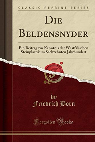 Die Beldensnyder: Ein Beitrag zur Kenntnis der Westfälischen Steinplastik im Sechzehnten Jahrhundert (Classic Reprint) (German Edition)