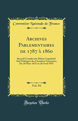 Stock image for Archives Parlementaires de 1787  1860, Vol. 94: Recueil Complet des Dbats Lgislatifs And Politiques des Chambres Franaises; Du 30 Mars 1835 au 20 Avril 1835 (Classic Reprint) for sale by Revaluation Books