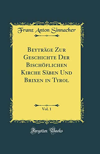 Beytrage Zur Geschichte Der Bischoeflichen Kirche Saben Und Brixen in Tyrol, Vol. 1 (Classic Reprint) (Hardback) - Franz Anton Sinnacher