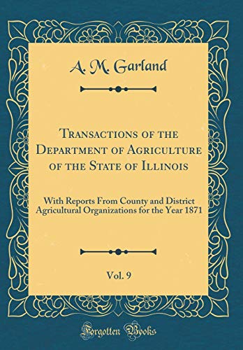 Imagen de archivo de Transactions of the Department of Agriculture of the State of Illinois, Vol. 9: With Reports From County and District Agricultural Organizations for the Year 1871 (Classic Reprint) a la venta por PBShop.store US