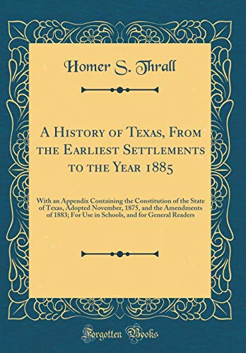 Stock image for A History of Texas, From the Earliest Settlements to the Year 1885 With an Appendix Containing the Constitution of the State of Texas, Adopted and for General Readers Classic Reprint for sale by PBShop.store US