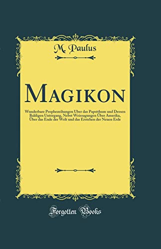 Beispielbild fr Magikon : Wunderbare Prophezeihungen ber das Papstthum und Dessen Baldigen Untergang, Nebst Weissagungen ber Amerika, ber das Ende der Welt und das Erstehen der Neuen Erde (Classic Reprint) zum Verkauf von Buchpark