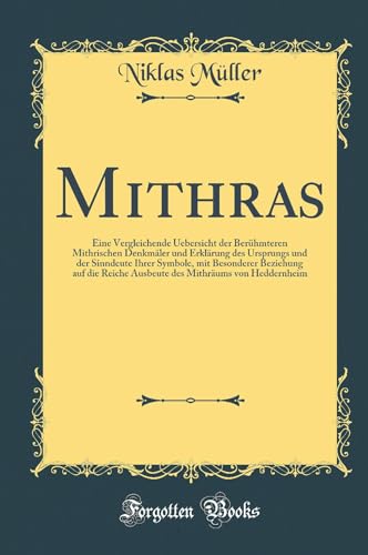 Mithras: Eine Vergleichende Uebersicht der Berühmteren Mithrischen Denkmäler und Erklärung des Ursprungs und der Sinndeute Ihrer Symbole, mit . Mithräums von Heddernheim (Classic Reprint) - Müller, Niklas