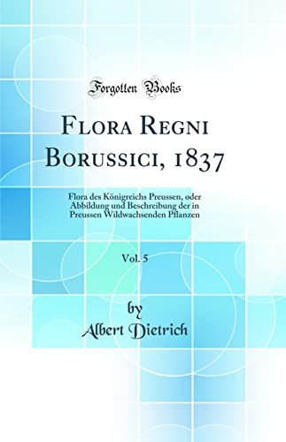 9780260958211: Flora Regni Borussici, 1837, Vol. 5: Flora des Knigreichs Preussen, oder Abbildung und Beschreibung der in Preussen Wildwachsenden Pflanzen (Classic Reprint)