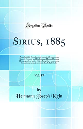 9780260978349: Sirius, 1885, Vol. 18: Zeitschrift fr Populre Astronomie; Zentralorgan fr Alle Freunde und Frderer der Himmelskunde; Herausgegeben Unter ... Schriftsteller (Classic Reprint)