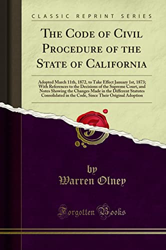 9780260994073: The Code of Civil Procedure of the State of California: Adopted March 11th, 1872, to Take Effect January 1st, 1873; With References to the Decisions ... Different Statutes Consolidated in the Cod