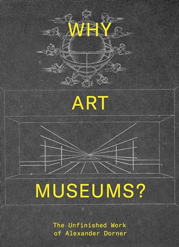 Stock image for Why Art Museums? The Unfinished Work of Alexander Dorner for sale by Powell's Bookstores Chicago, ABAA