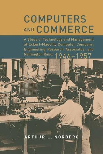 Computers and Commerce: A Study of Technology and Management at Eckert-Mauchly Computer Company, Engineering Research Associates, and Remington Rand, 1946-1957 (History of Computing) - Norberg, Arthur L.