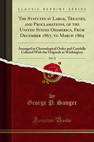 Stock image for The Statutes at Large, Treaties, and Proclamations, of the United States Of america, From December 1867, to March 1869, Vol 15 Arranged in the Originals at Washington Classic Reprint for sale by PBShop.store US