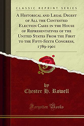 Beispielbild fr A Historical and Legal Digest of All the Contested Election Cases in the House of Representatives of the United States From the First to the Fifty-Sixth Congress, 1789-1901 (Classic Reprint) zum Verkauf von PBShop.store UK
