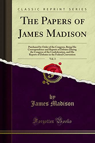 Stock image for The Papers of James Madison, Vol 3 Purchased by Order of the Congress, Being His Correspondence and Reports of Debates During the Congress of the in the Federal Convention Classic Reprint for sale by PBShop.store US