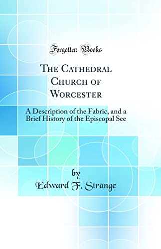 Stock image for The Cathedral Church of Worcester A Description of the Fabric, and a Brief History of the Episcopal See Classic Reprint for sale by PBShop.store US