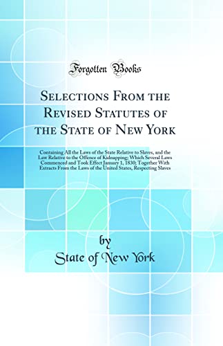 Stock image for Selections From the Revised Statutes of the State of New York Containing All the Laws of the State Relative to Slaves, and the Law Relative to the January 1, 1830 Together With Extracts for sale by PBShop.store US