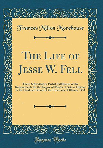 Imagen de archivo de The Life of Jesse W Fell Thesis Submitted in Partial Fulfillment of the Requirements for the Degree of Master of Arts in History in the Graduate of Illinois, 1914 Classic Reprint a la venta por PBShop.store US