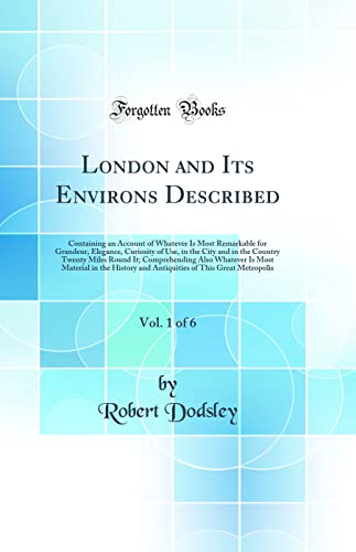9780265554616: London and Its Environs Described, Vol. 1 of 6: Containing an Account of Whatever Is Most Remarkable for Grandeur, Elegance, Curiosity of Use, in the ... Also Whatever Is Most Material in the Histor
