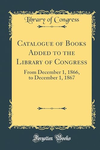 Stock image for Catalogue of Books Added to the Library of Congress From December 1, 1866, to December 1, 1867 Classic Reprint for sale by PBShop.store US