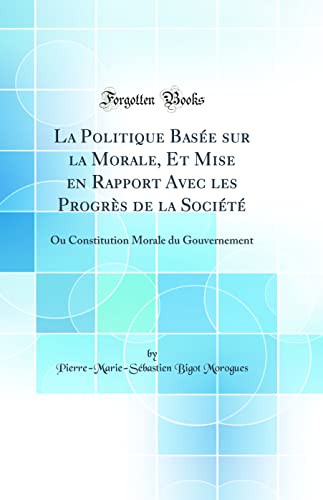 9780265640920: La Politique Base sur la Morale, Et Mise en Rapport Avec les Progrs de la Socit: Ou Constitution Morale du Gouvernement (Classic Reprint)