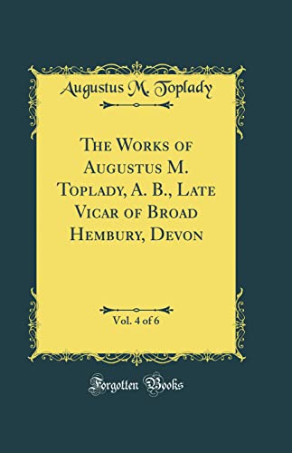 Imagen de archivo de The Works of Augustus M Toplady, A B, Late Vicar of Broad Hembury, Devon, Vol 4 of 6 Classic Reprint a la venta por PBShop.store US