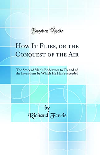 9780265707876: How It Flies, or the Conquest of the Air: The Story of Man's Endeavors to Fly and of the Inventions by Which He Has Succeeded (Classic Reprint)