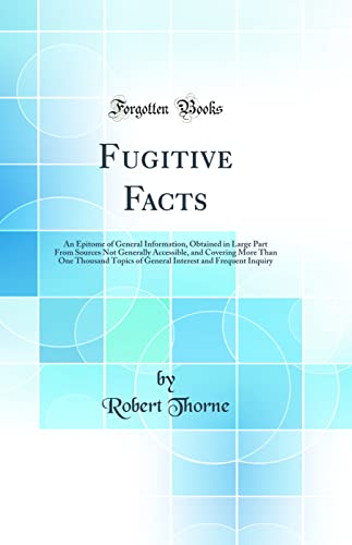 Stock image for Fugitive Facts An Epitome of General Information, Obtained in Large Part From Sources Not Generally Accessible, and Covering More Than One Thousand and Frequent Inquiry Classic Reprint for sale by PBShop.store US
