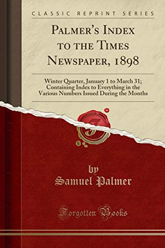 Imagen de archivo de Palmer's Index to the Times Newspaper, 1898 Winter Quarter, January 1 to March 31 Containing Index to Everything in the Various Numbers Issued During the Months Classic Reprint a la venta por PBShop.store US
