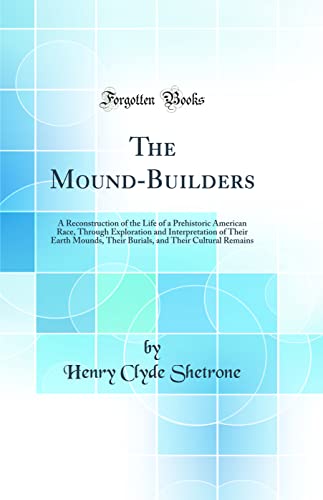 9780265819005: The Mound-Builders: A Reconstruction of the Life of a Prehistoric American Race, Through Exploration and Interpretation of Their Earth Mounds, Their ... and Their Cultural Remains (Classic Reprint)