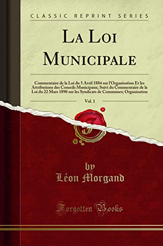 Stock image for La Loi Municipale, Vol. 1: Commentaire de la Loi Du 5 Avril 1884 Sur l'Organisation Et Les Attributions Des Conseils Municipaux; Suivi Du Commentaire de la Loi Du 22 Mars 1890 Sur Les Syndicats de Communes; Organisation (Classic Reprint) for sale by Revaluation Books