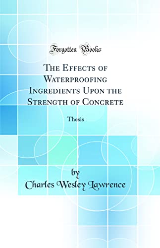 9780265854235: The Effects of Waterproofing Ingredients Upon the Strength of Concrete: Thesis (Classic Reprint)