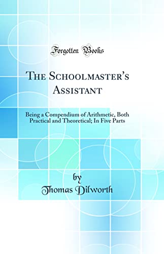 Stock image for The Schoolmaster's Assistant Being a Compendium of Arithmetic, Both Practical and Theoretical In Five Parts Classic Reprint for sale by PBShop.store US