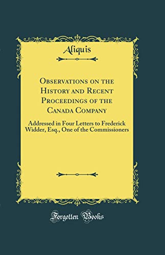 Stock image for Observations on the History and Recent Proceedings of the Canada Company Addressed in Four Letters to Frederick Widder, Esq, One of the Commissioners Classic Reprint for sale by PBShop.store US