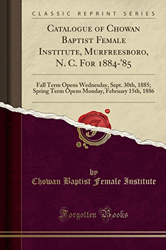 Stock image for Catalogue of Chowan Baptist Female Institute, Murfreesboro, N C For 1884'85 Fall Term Opens Wednesday, Sept 30th, 1885 Spring Term Opens Monday, February 15th, 1886 Classic Reprint for sale by PBShop.store US