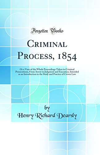 9780266158981: Criminal Process, 1854: Or a View of the Whole Proceedings Taken in Criminal Prosecutions, From Arrest to Judgment and Execution; Intended as an ... and Practice of Crown Law (Classic Reprint)