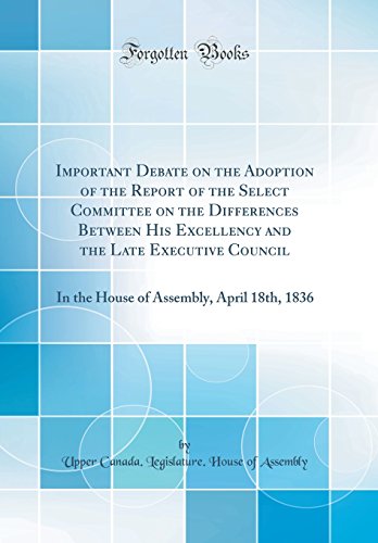 Imagen de archivo de Important Debate on the Adoption of the Report of the Select Committee on the Differences Between His Excellency and the Late Executive Council In Assembly, April 18th, 1836 Classic Reprint a la venta por PBShop.store US