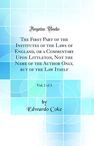 Imagen de archivo de The First Part of the Institutes of the Laws of England, or a Commentary Upon Littleton, Not the Name of the Author Only, but of the Law Itself, Vol 1 of 3 Classic Reprint a la venta por PBShop.store US