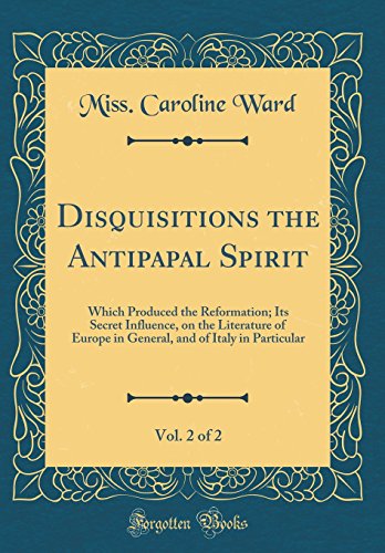 Disquisitions the Antipapal Spirit, Vol. 2 of 2: Which Produced the Reformation; Its Secret Influence, on the Literature of Europe in General, and of Italy in Particular (Classic Reprint) (Hardback) - Miss Caroline Ward