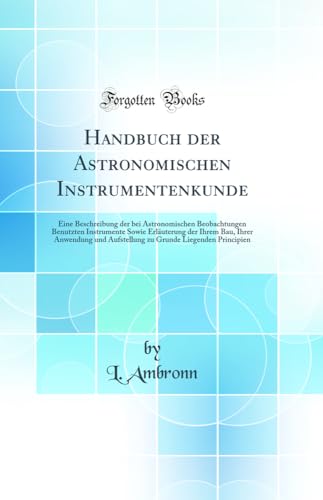 Stock image for Handbuch der Astronomischen Instrumentenkunde: Eine Beschreibung der bei Astronomischen Beobachtungen Benutzten Instrumente Sowie Erläuterung der . Grunde Liegenden Principien (Classic Reprint) for sale by WorldofBooks