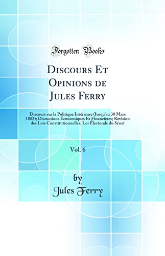 9780266311744: Discours Et Opinions de Jules Ferry, Vol. 6: Discours sur la Politique Intrieure (Jusqu'au 30 Mars 1883); Discussions conomiques Et Financires; ... Loi lectorale du Snat (Classic Reprint)