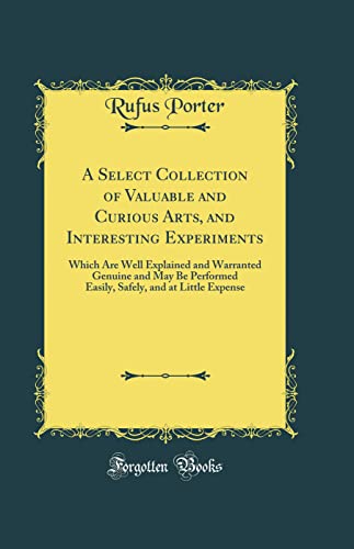 Beispielbild fr A Select Collection of Valuable and Curious Arts, and Interesting Experiments Which Are Well Explained and Warranted Genuine and May Be Performed and at Little Expense Classic Reprint zum Verkauf von PBShop.store US